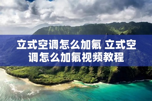 立式空调怎么加氟 立式空调怎么加氟视频教程