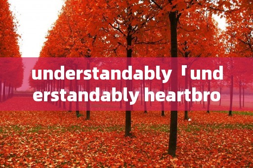 understandably「understandably heartbroken」 understandably「understandably heartbroken」
