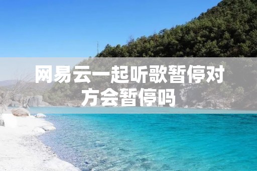 网易云一起听歌暂停对方会暂停吗