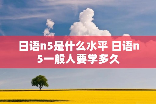 日语n5是什么水平 日语n5一般人要学多久