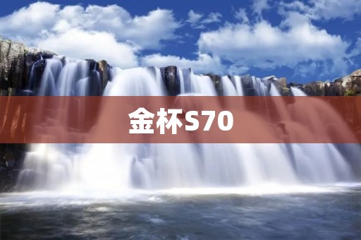 金杯S70:打造舒适与实用并存的完美座驾