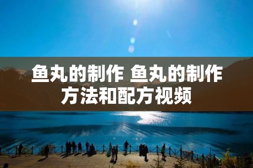 鱼丸的制作 鱼丸的制作方法和配方视频 鱼丸的制作 鱼丸的制作方法和配方视频