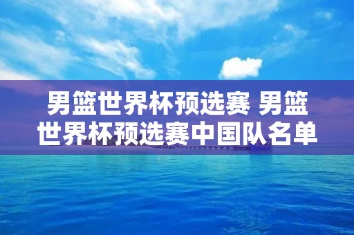 男篮世界杯预选赛 男篮世界杯预选赛中国队名单号码 男篮世界杯预选赛 男篮世界杯预选赛中国队名单号码