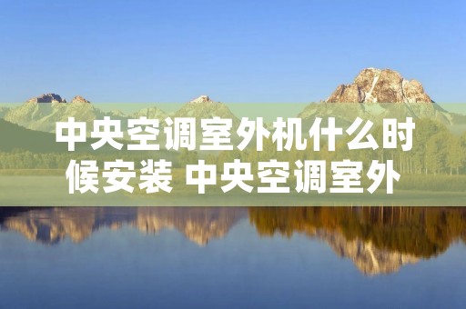 中央空调室外机什么时候安装 中央空调室外机什么时候安装合适 中央空调室外机什么时候安装 中央空调室外机什么时候安装合适