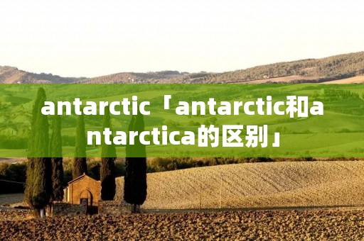 antarctic「antarctic和antarctica的区别」