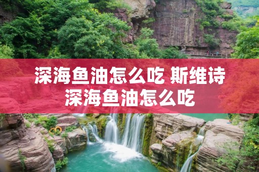 深海鱼油怎么吃 斯维诗深海鱼油怎么吃