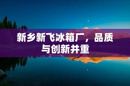 新乡新飞冰箱厂,品质与创新并重 新乡新飞冰箱厂,品质与创新并重