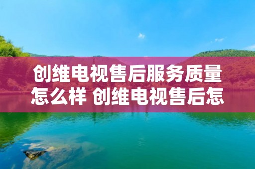 创维电视售后服务质量怎么样 创维电视售后怎么样?