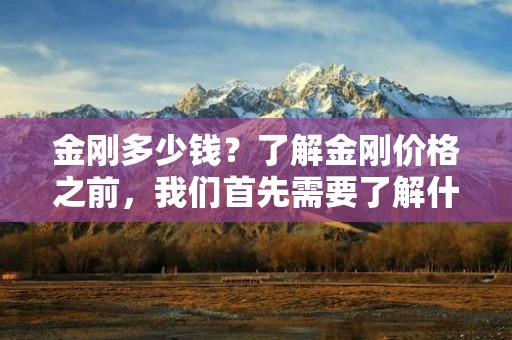 金刚多少钱?了解金刚价格之前,我们首先需要了解什么是金刚,金刚是一种坚硬耐磨的合成金刚石材料,具有极高的硬度和耐磨性,被广泛用于工业领域。金刚的价格受多种因素影响,如金刚的规格、质量、供需关系等。下面将详细介绍金刚的价格形成因素和参考价格。 金刚多少钱?了解金刚价格之前,我们首先需要了解什么是金刚,金刚是一种坚硬耐磨的合成金刚石材料,具有极高的硬度和耐磨性,被广泛用于工业领域。金刚的价格受多种因素影响,如金刚的规格、质量、供需关系等。下面将详细介绍金刚的价格形成因素和参考价格。