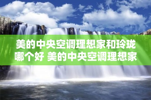 美的中央空调理想家和玲珑哪个好 美的中央空调理想家和玲珑的区别