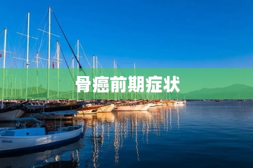 骨癌前期症状:早期发现,及时治疗