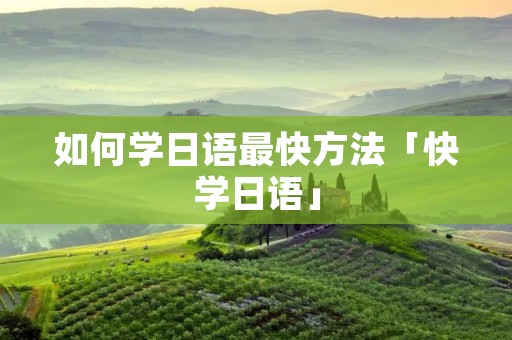 如何学日语最快方法「快学日语」
