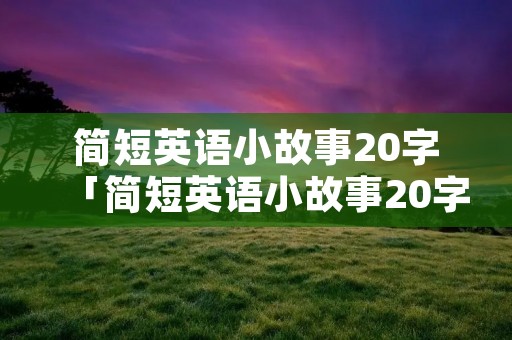 简短英语小故事20字「简短英语小故事20字英文」