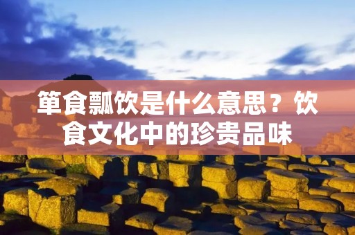 箪食瓢饮是什么意思?饮食文化中的珍贵品味 箪食瓢饮是什么意思?饮食文化中的珍贵品味