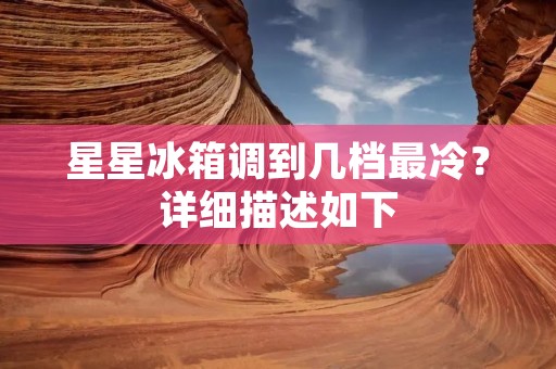 星星冰箱调到几档最冷？详细描述如下：