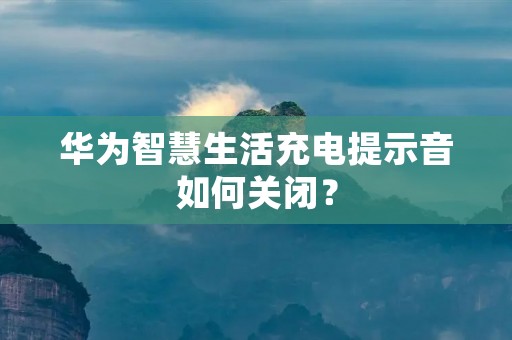 华为智慧生活充电提示音如何关闭?