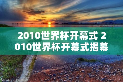 2010世界杯开幕式 2010世界杯开幕式揭幕战