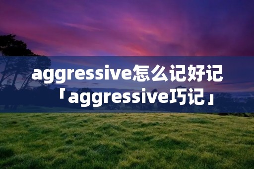 aggressive怎么记好记「aggressive巧记」