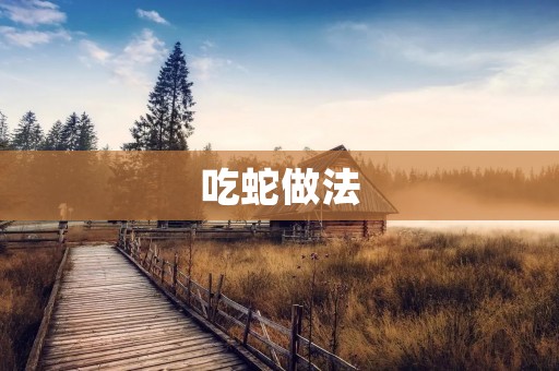 吃蛇做法：传统美味的烹饪技巧及详细步骤