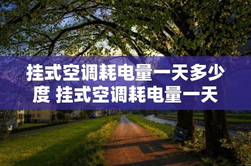 挂式空调耗电量一天多少度 挂式空调耗电量一天多少度电正常