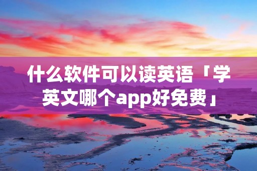 什么软件可以读英语「学英文哪个app好免费」