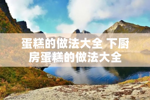 蛋糕的做法大全 下厨房蛋糕的做法大全