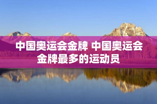 中国奥运会金牌 中国奥运会金牌最多的运动员