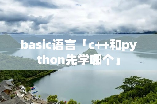 basic语言「c++和python先学哪个」