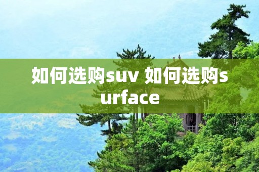 如何选购suv 如何选购surface 如何选购suv 如何选购surface