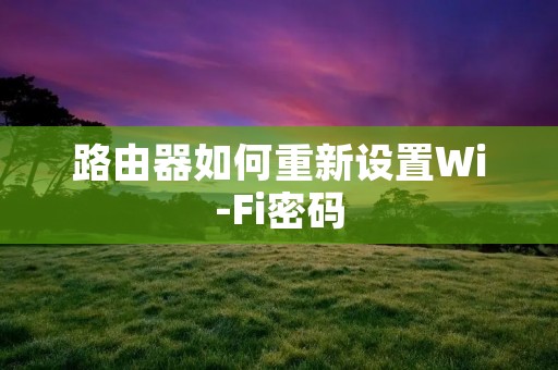 路由器如何重新设置Wi-Fi密码