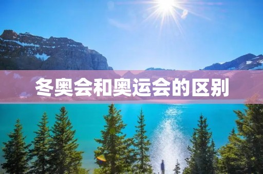 冬奥会和奥运会的区别 冬奥会和奥运会的区别