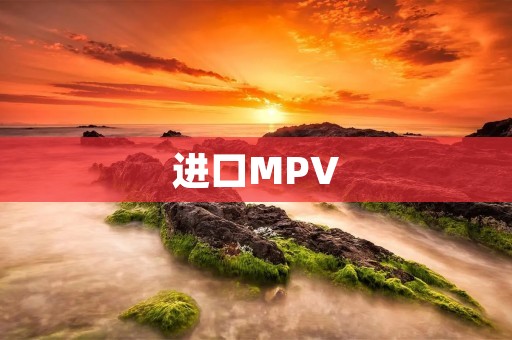 进口MPV：舒适、实用与豪华的完美结合