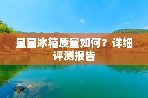 星星冰箱质量如何？详细评测报告