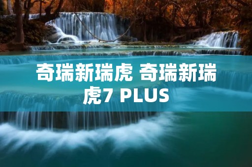 奇瑞新瑞虎 奇瑞新瑞虎7 PLUS