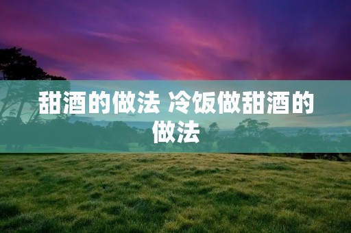 甜酒的做法 冷饭做甜酒的做法