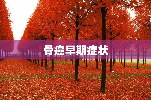 骨癌早期症状:及时了解,早发现,早治疗