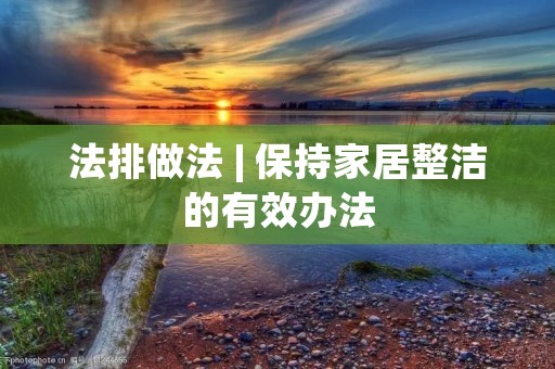 法排做法 | 保持家居整洁的有效办法 法排做法 | 保持家居整洁的有效办法