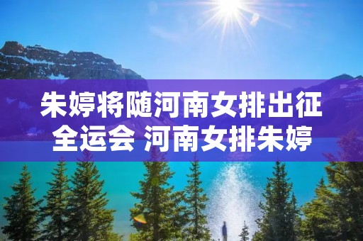 朱婷将随河南女排出征全运会 河南女排朱婷参加全运会 朱婷将随河南女排出征全运会 河南女排朱婷参加全运会