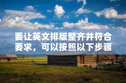 要让英文排版整齐并符合要求,可以按照以下步骤进行操作: