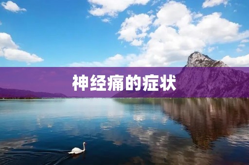神经痛的症状:了解神经痛的常见症状及其表现方式