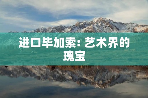进口毕加索: 艺术界的瑰宝 进口毕加索: 艺术界的瑰宝
