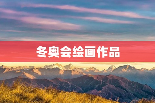 冬奥会绘画作品:冰雪璀璨的艺术盛宴 冬奥会绘画作品:冰雪璀璨的艺术盛宴