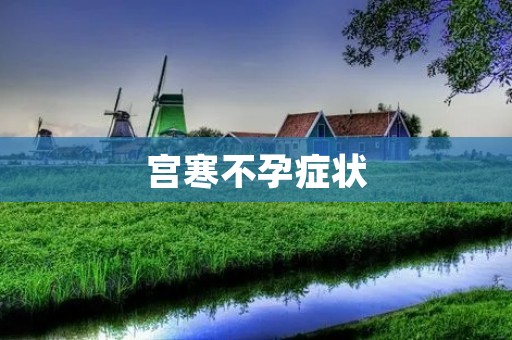 宫寒不孕症状:如何识别和应对宫寒引起的不孕问题