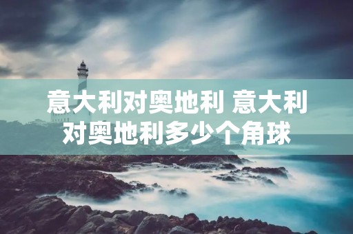 意大利对奥地利 意大利对奥地利多少个角球 意大利对奥地利 意大利对奥地利多少个角球