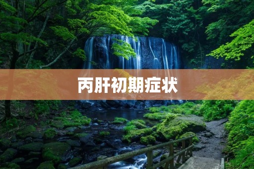 丙肝初期症状:了解丙肝的早期表现与预防措施