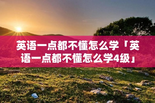 英语一点都不懂怎么学「英语一点都不懂怎么学4级」