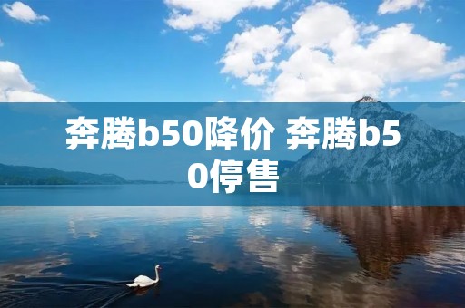 奔腾b50降价 奔腾b50停售 奔腾b50降价 奔腾b50停售