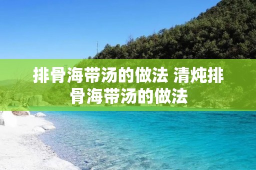 排骨海带汤的做法 清炖排骨海带汤的做法