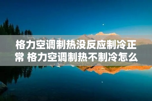 格力空调制热没反应制冷正常 格力空调制热不制冷怎么回事