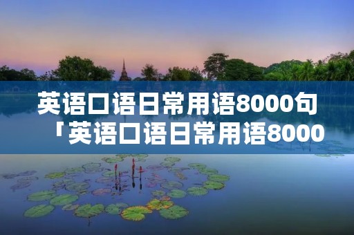 英语口语日常用语8000句「英语口语日常用语8000句第二节」